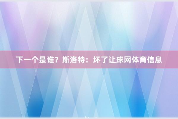 下一个是谁？斯洛特：坏了让球网体育信息