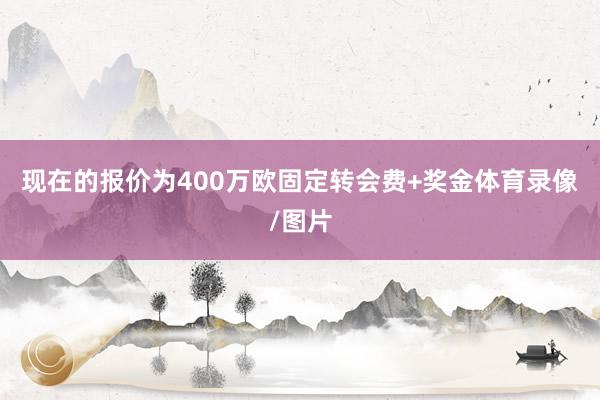 现在的报价为400万欧固定转会费+奖金体育录像/图片