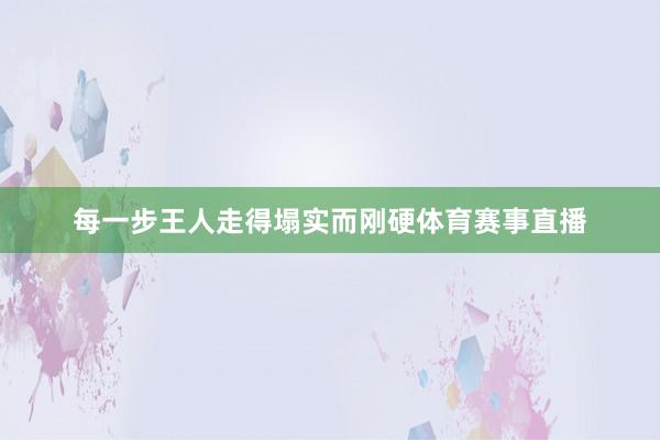 每一步王人走得塌实而刚硬体育赛事直播