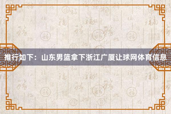 推行如下：山东男篮拿下浙江广厦让球网体育信息