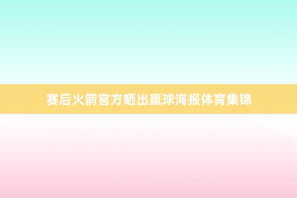 赛后火箭官方晒出赢球海报体育集锦