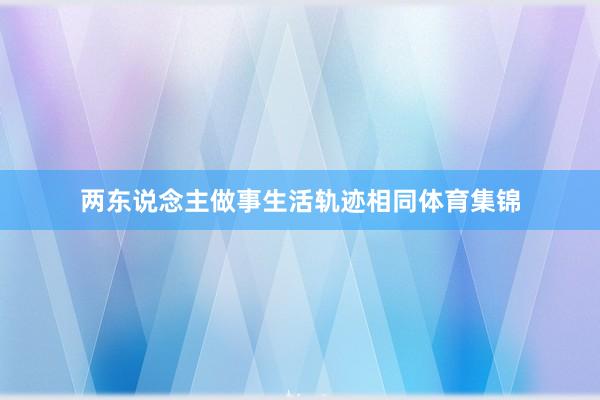 两东说念主做事生活轨迹相同体育集锦