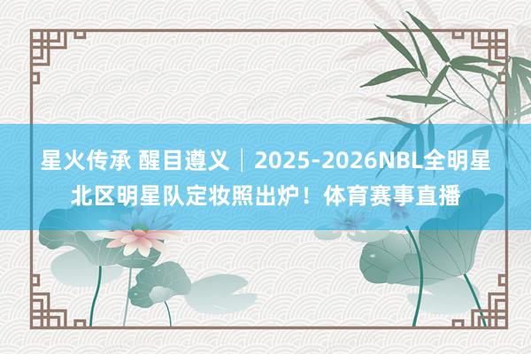 星火传承 醒目遵义│2025-2026NBL全明星北区明星队定妆照出炉!体育赛事直播