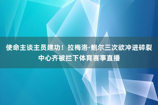 使命主谈主员建功!拉梅洛·鲍尔三次欲冲进碎裂中心齐被拦下体育赛事直播