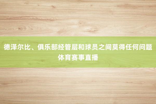 德泽尔比、俱乐部经管层和球员之间莫得任何问题体育赛事直播
