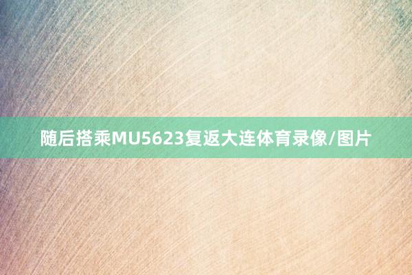 随后搭乘MU5623复返大连体育录像/图片