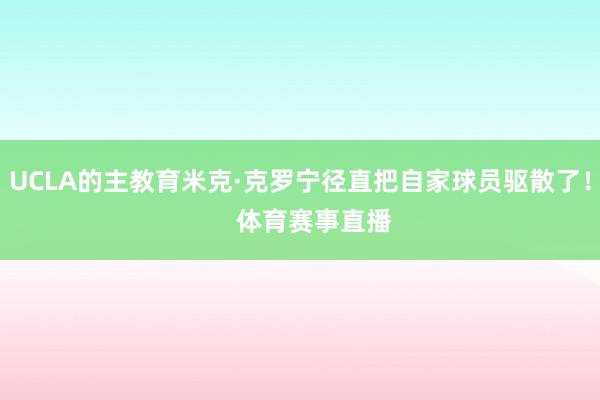 UCLA的主教育米克·克罗宁径直把自家球员驱散了！    体育赛事直播