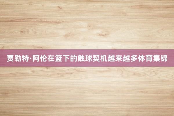贾勒特·阿伦在篮下的触球契机越来越多体育集锦