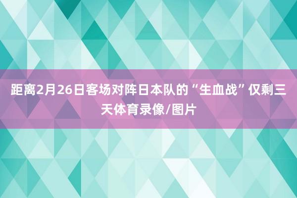 距离2月26日客场对阵日本队的“生血战”仅剩三天体育录像/图片