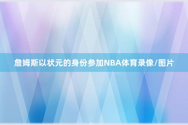 詹姆斯以状元的身份参加NBA体育录像/图片