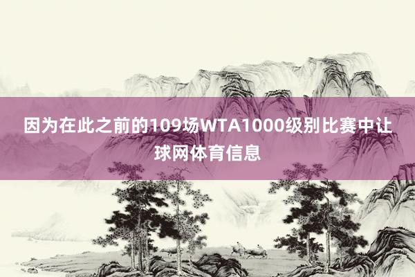 因为在此之前的109场WTA1000级别比赛中让球网体育信息
