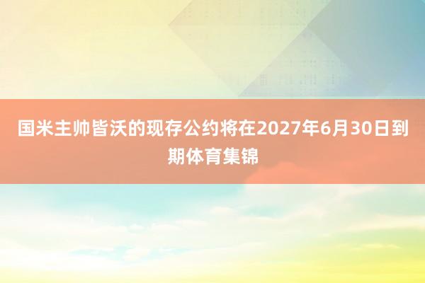 国米主帅皆沃的现存公约将在2027年6月30日到期体育集锦