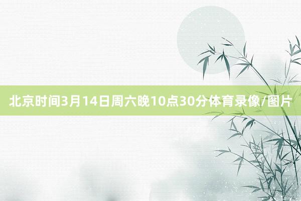 北京时间3月14日周六晚10点30分体育录像/图片