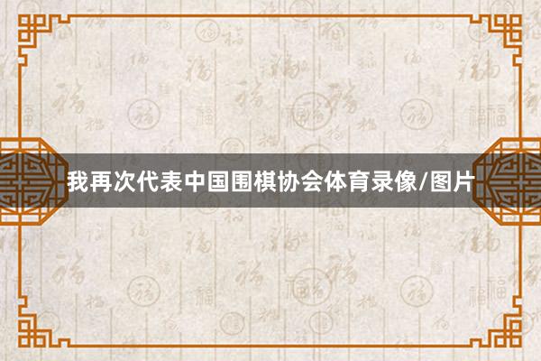 我再次代表中国围棋协会体育录像/图片