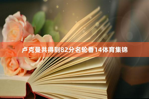 卢克曼共得到82分名轮番14体育集锦