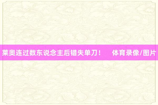 莱奥连过数东说念主后错失单刀! 体育录像/图片