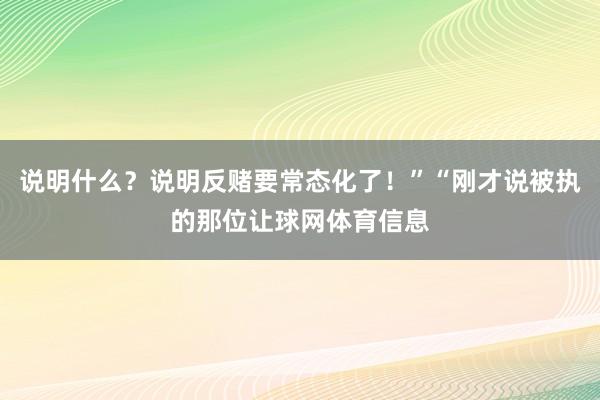 说明什么？说明反赌要常态化了！”“刚才说被执的那位让球网体育信息