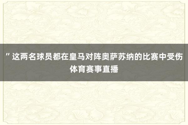 ”这两名球员都在皇马对阵奥萨苏纳的比赛中受伤体育赛事直播