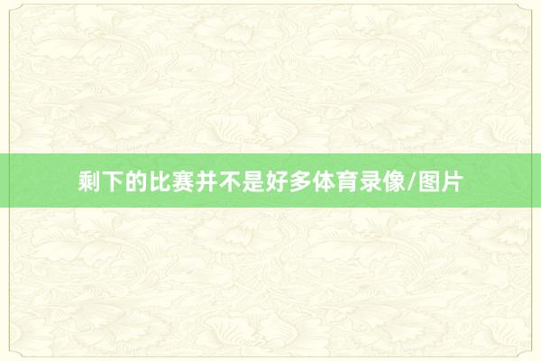 剩下的比赛并不是好多体育录像/图片