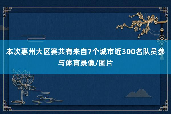 本次惠州大区赛共有来自7个城市近300名队员参与体育录像/图片