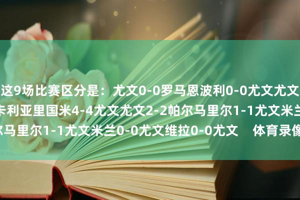 这9场比赛区分是:尤文0-0罗马恩波利0-0尤文尤文0-0那不勒斯尤文1-1卡利亚里国米4-4尤文尤文2-2帕尔马里尔1-1尤文米兰0-0尤文维拉0-0尤文 体育录像/图片