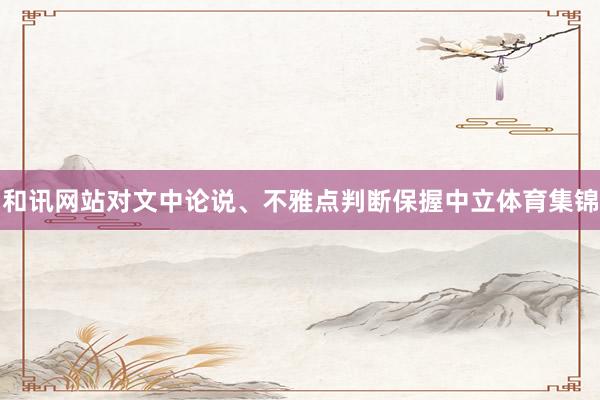 和讯网站对文中论说、不雅点判断保握中立体育集锦