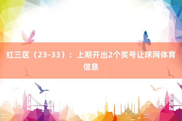 红三区（23-33）：上期开出2个奖号让球网体育信息