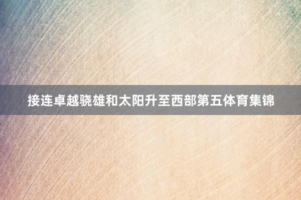 接连卓越骁雄和太阳升至西部第五体育集锦