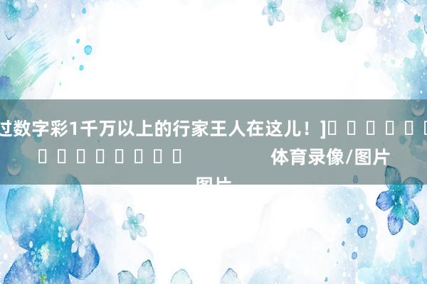中过数字彩1千万以上的行家王人在这儿！]　　															                体育录像/图片