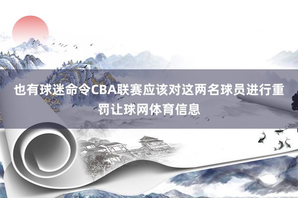 也有球迷命令CBA联赛应该对这两名球员进行重罚让球网体育信息