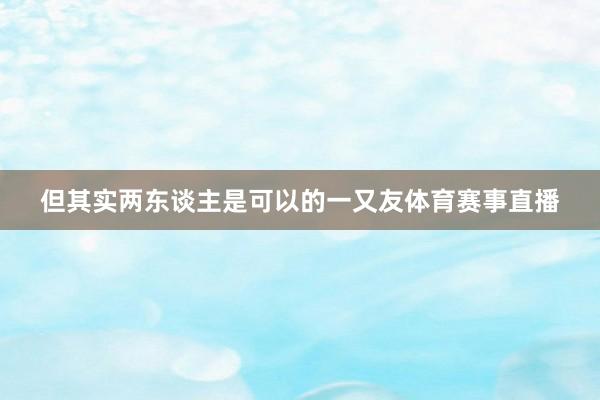但其实两东谈主是可以的一又友体育赛事直播
