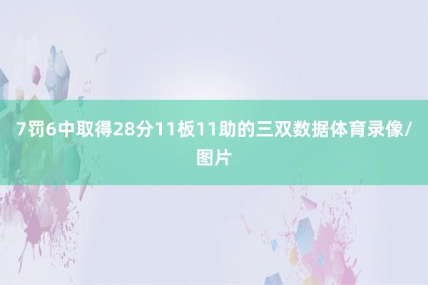 7罚6中取得28分11板11助的三双数据体育录像/图片
