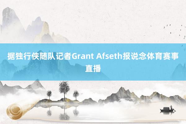 据独行侠随队记者Grant Afseth报说念体育赛事直播