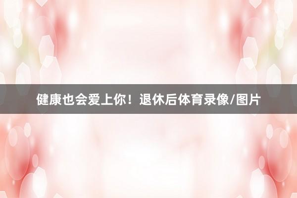 健康也会爱上你！退休后体育录像/图片