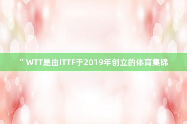 ”WTT是由ITTF于2019年创立的体育集锦