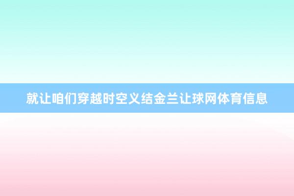 就让咱们穿越时空义结金兰让球网体育信息