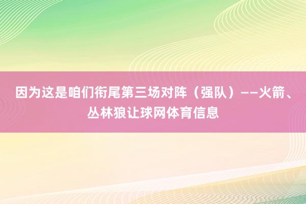 因为这是咱们衔尾第三场对阵（强队）——火箭、丛林狼让球网体育信息