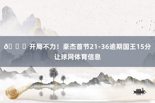 😓开局不力！豪杰首节21-36逾期国王15分让球网体育信息