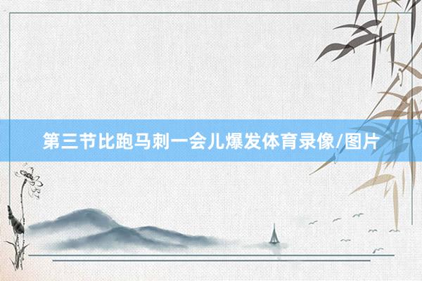 第三节比跑马刺一会儿爆发体育录像/图片