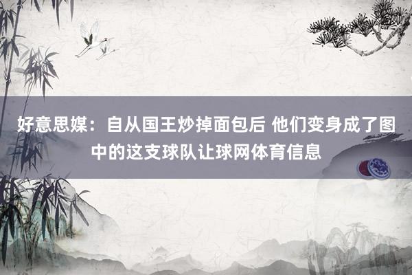 好意思媒：自从国王炒掉面包后 他们变身成了图中的这支球队让球网体育信息