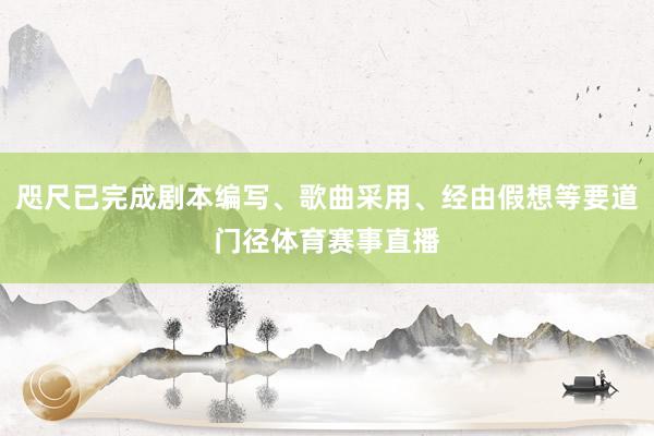 咫尺已完成剧本编写、歌曲采用、经由假想等要道门径体育赛事直播
