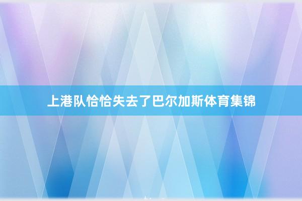 上港队恰恰失去了巴尔加斯体育集锦
