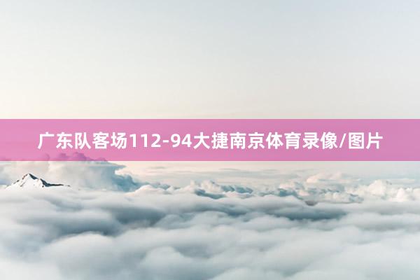 广东队客场112-94大捷南京体育录像/图片