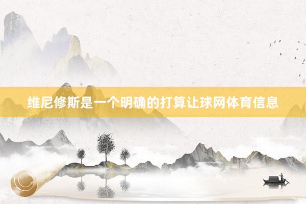维尼修斯是一个明确的打算让球网体育信息
