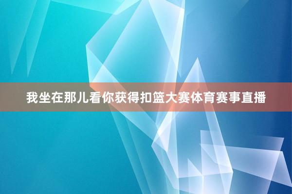 我坐在那儿看你获得扣篮大赛体育赛事直播