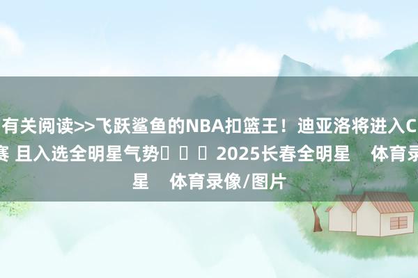 有关阅读>>飞跃鲨鱼的NBA扣篮王！迪亚洛将进入CBA扣篮赛 且入选全明星气势			2025长春全明星    体育录像/图片