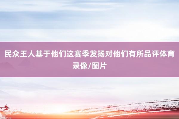 民众王人基于他们这赛季发扬对他们有所品评体育录像/图片