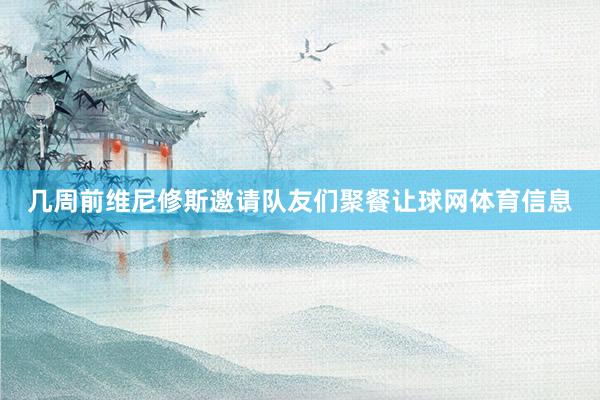 几周前维尼修斯邀请队友们聚餐让球网体育信息