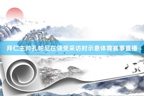 拜仁主帅孔帕尼在领受采访时示意体育赛事直播