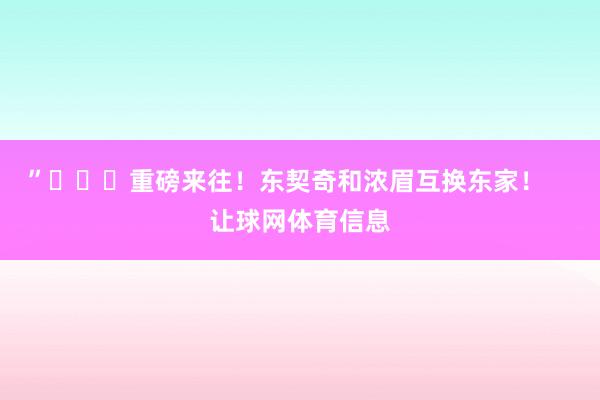 ”			重磅来往！东契奇和浓眉互换东家！    让球网体育信息